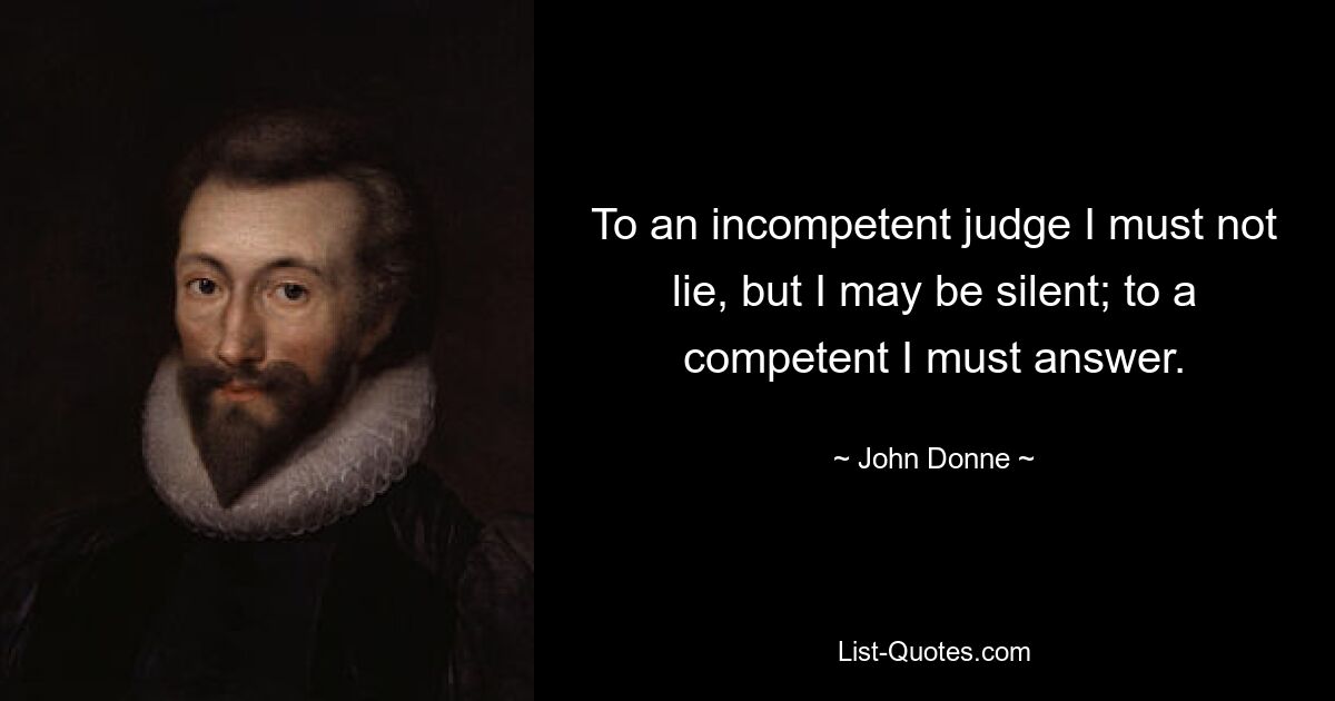 To an incompetent judge I must not lie, but I may be silent; to a competent I must answer. — © John Donne