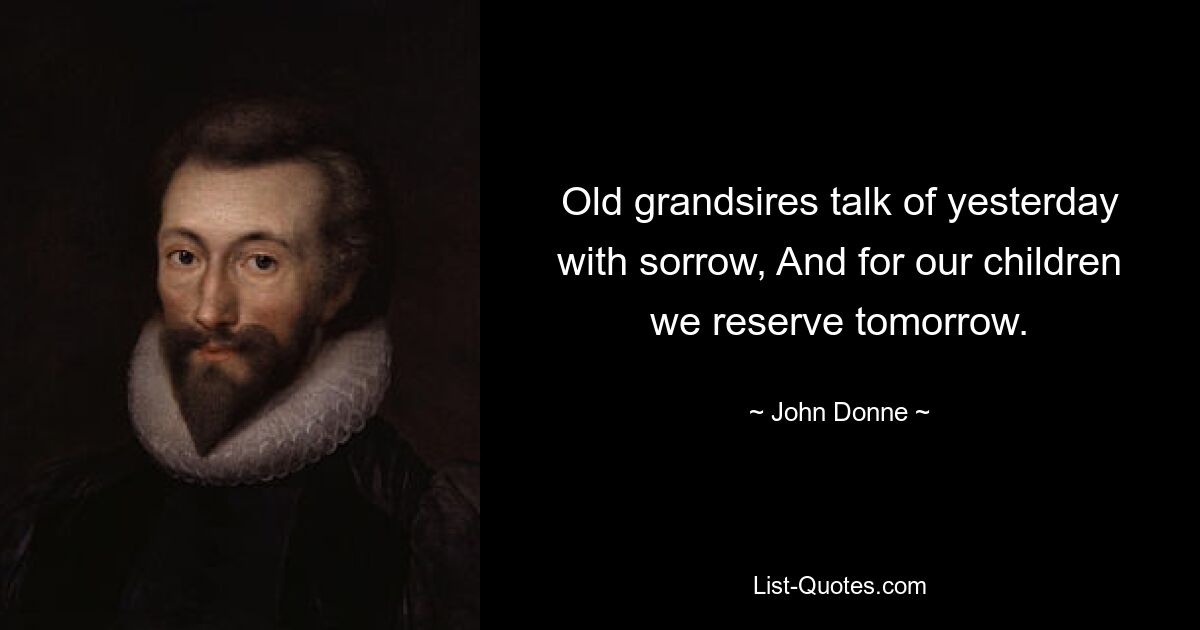 Old grandsires talk of yesterday with sorrow, And for our children we reserve tomorrow. — © John Donne