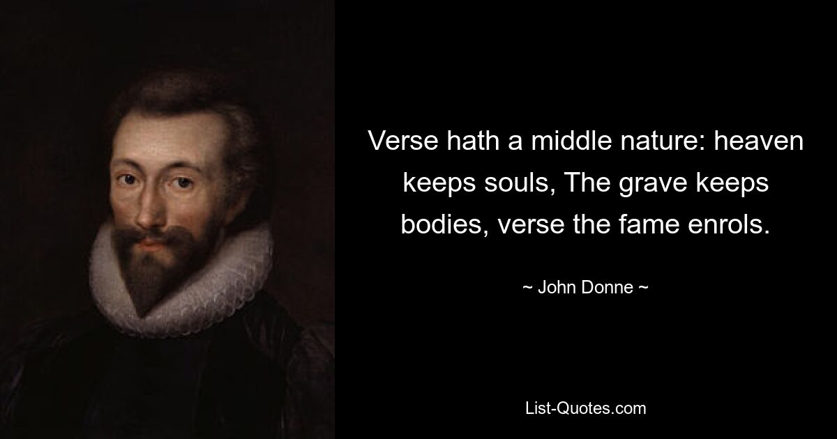 Verse hath a middle nature: heaven keeps souls, The grave keeps bodies, verse the fame enrols. — © John Donne