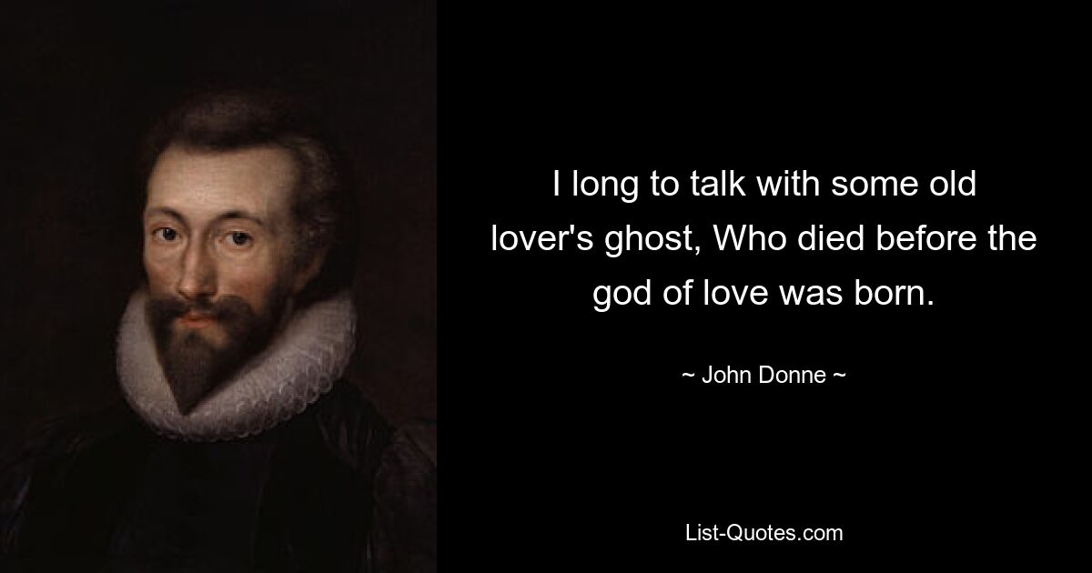 I long to talk with some old lover's ghost, Who died before the god of love was born. — © John Donne