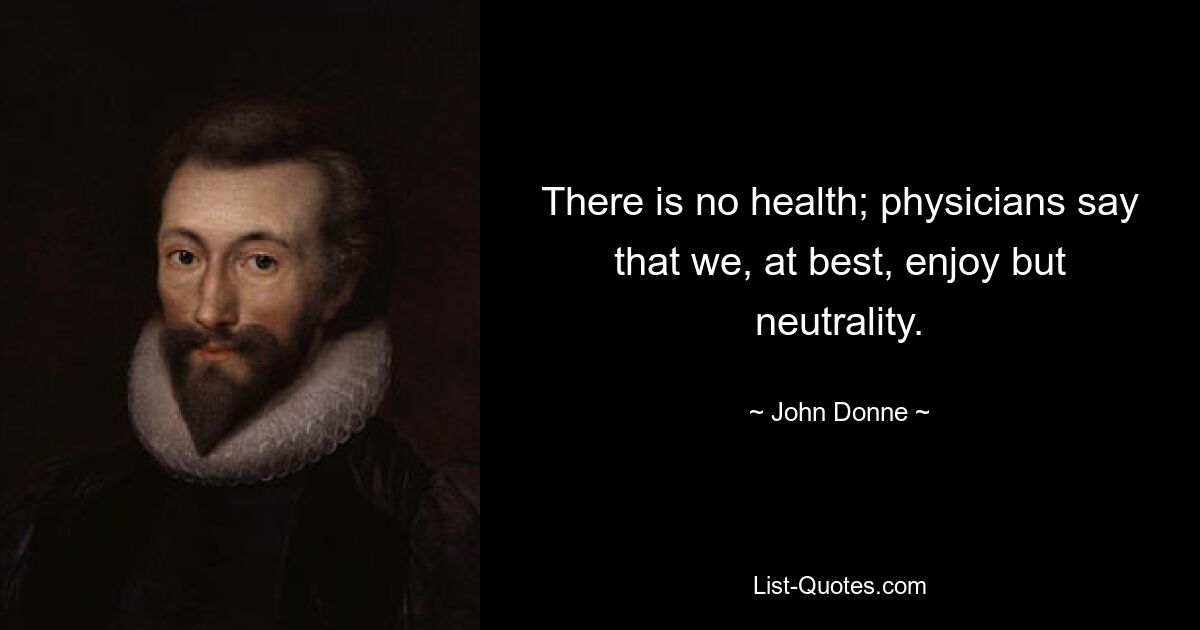 There is no health; physicians say that we, at best, enjoy but neutrality. — © John Donne