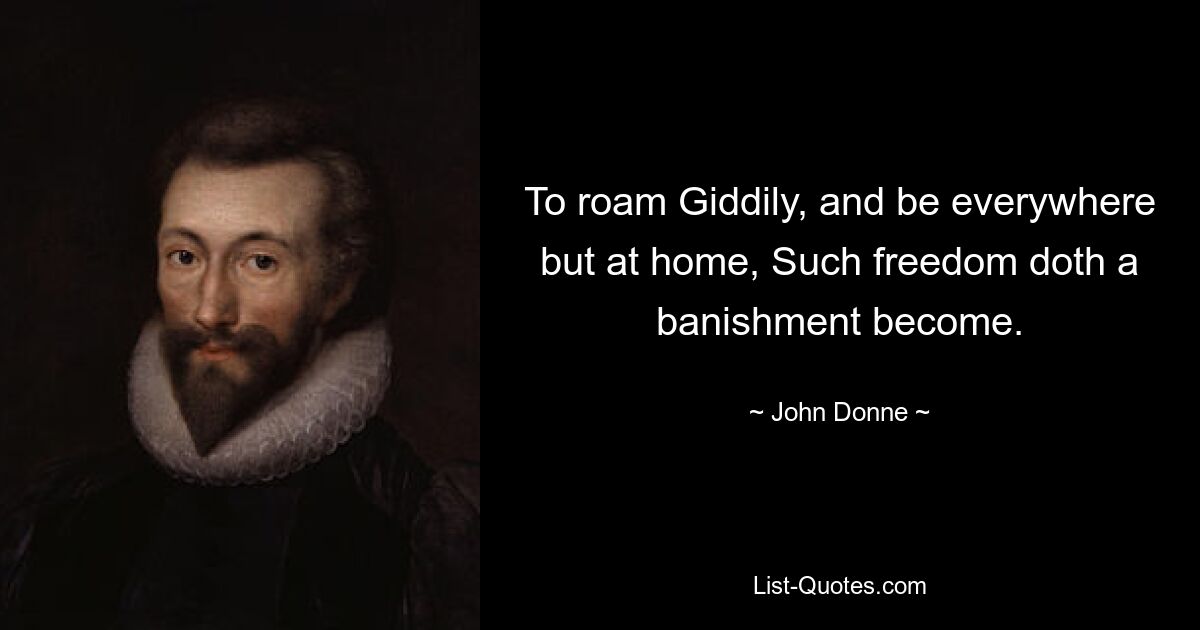 To roam Giddily, and be everywhere but at home, Such freedom doth a banishment become. — © John Donne