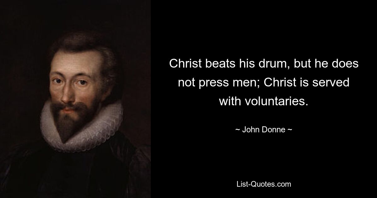 Christ beats his drum, but he does not press men; Christ is served with voluntaries. — © John Donne