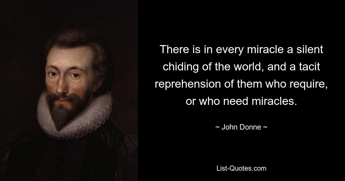 There is in every miracle a silent chiding of the world, and a tacit reprehension of them who require, or who need miracles. — © John Donne