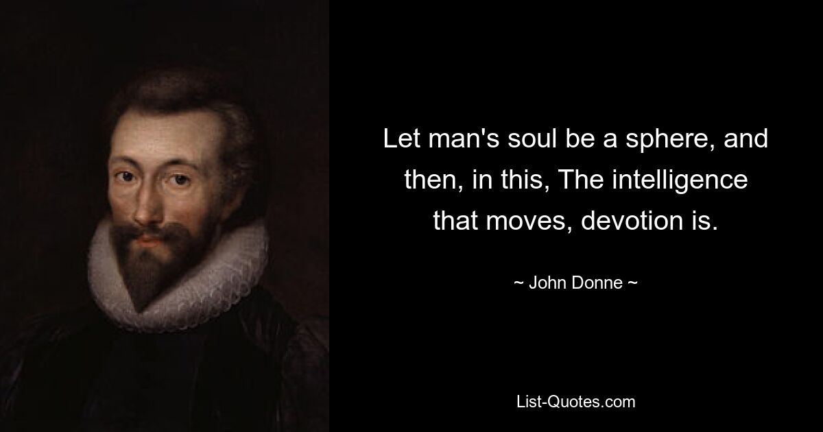 Let man's soul be a sphere, and then, in this, The intelligence that moves, devotion is. — © John Donne