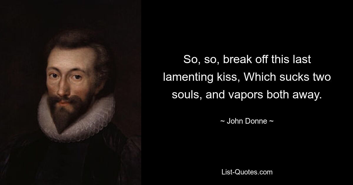 So, so, break off this last lamenting kiss, Which sucks two souls, and vapors both away. — © John Donne