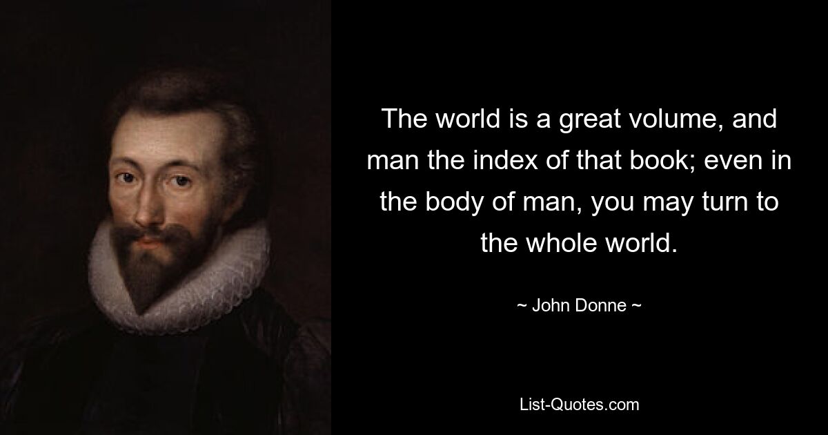 The world is a great volume, and man the index of that book; even in the body of man, you may turn to the whole world. — © John Donne