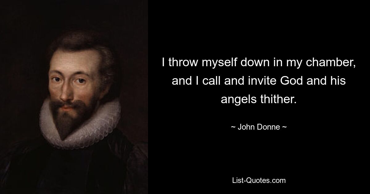 I throw myself down in my chamber, and I call and invite God and his angels thither. — © John Donne