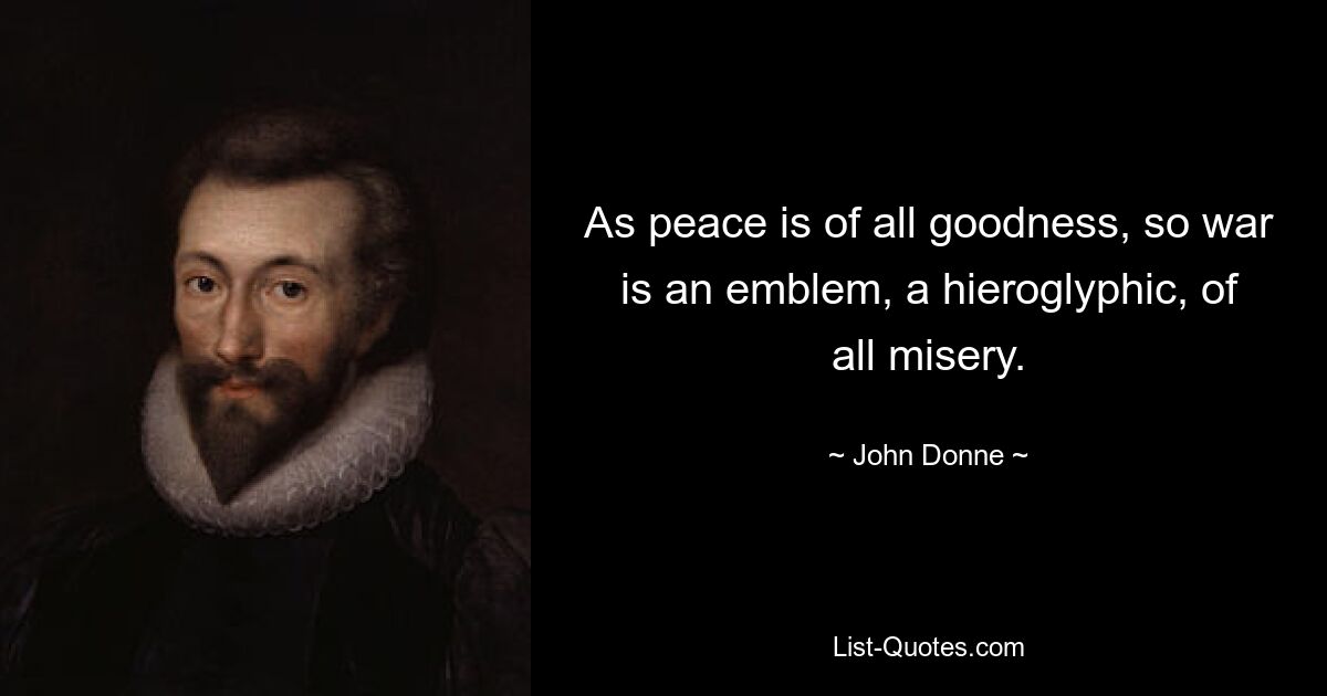 As peace is of all goodness, so war is an emblem, a hieroglyphic, of all misery. — © John Donne