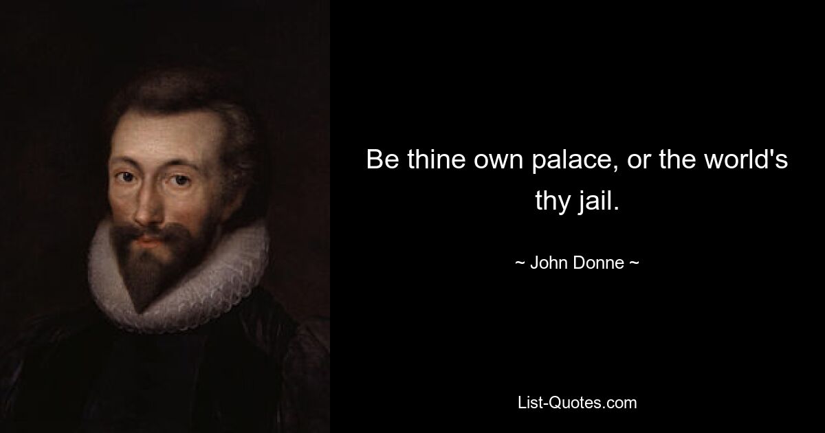 Be thine own palace, or the world's thy jail. — © John Donne