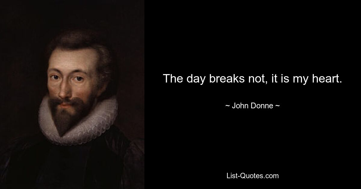 The day breaks not, it is my heart. — © John Donne