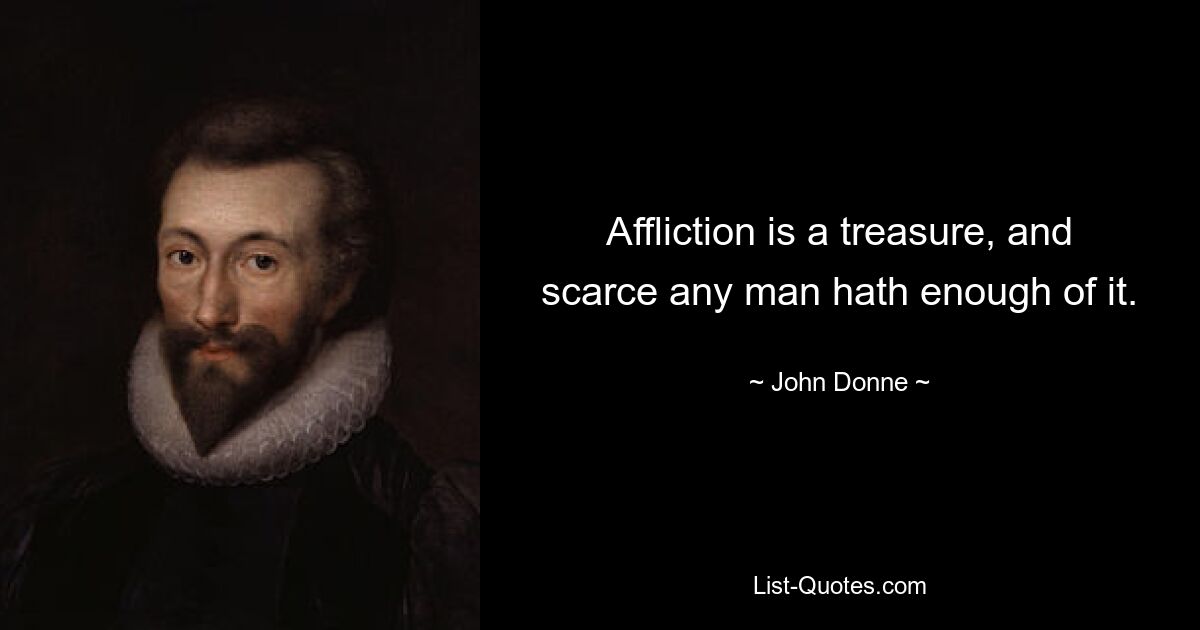 Affliction is a treasure, and scarce any man hath enough of it. — © John Donne