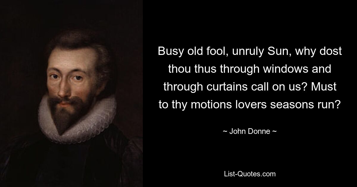 Busy old fool, unruly Sun, why dost thou thus through windows and through curtains call on us? Must to thy motions lovers seasons run? — © John Donne