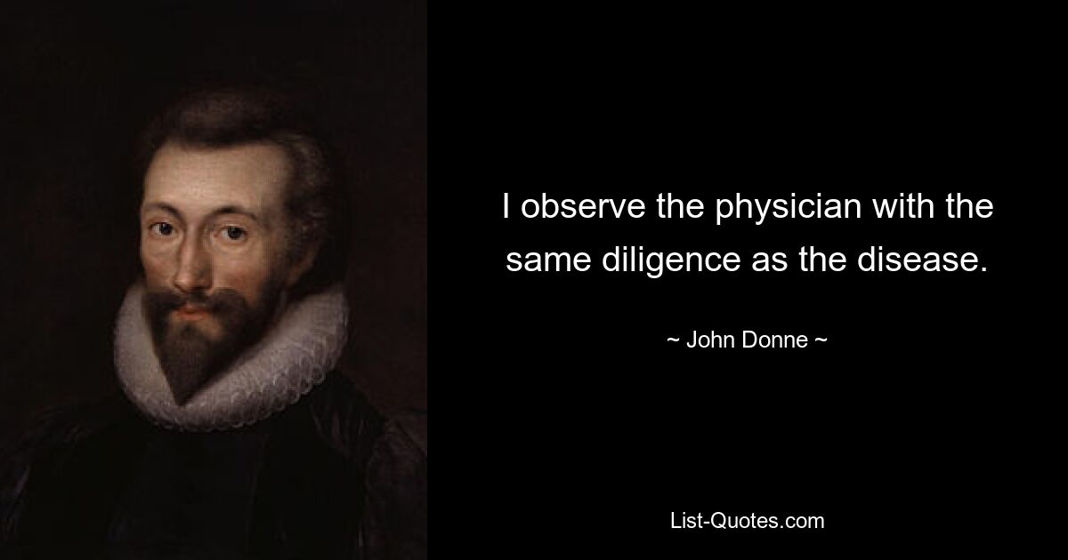 I observe the physician with the same diligence as the disease. — © John Donne