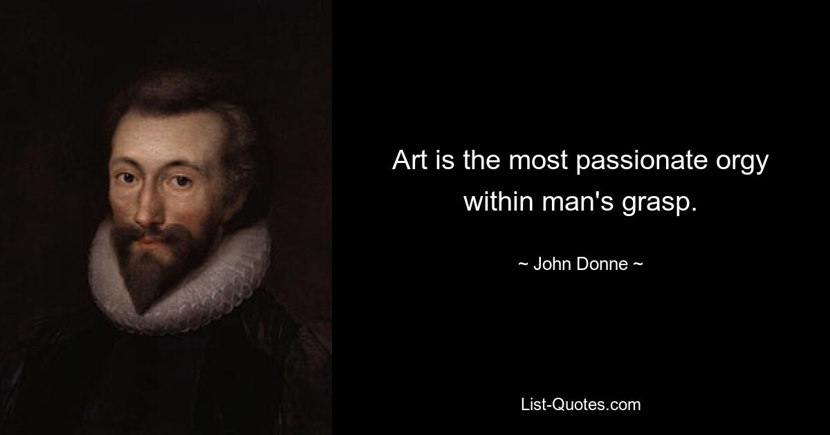 Art is the most passionate orgy within man's grasp. — © John Donne