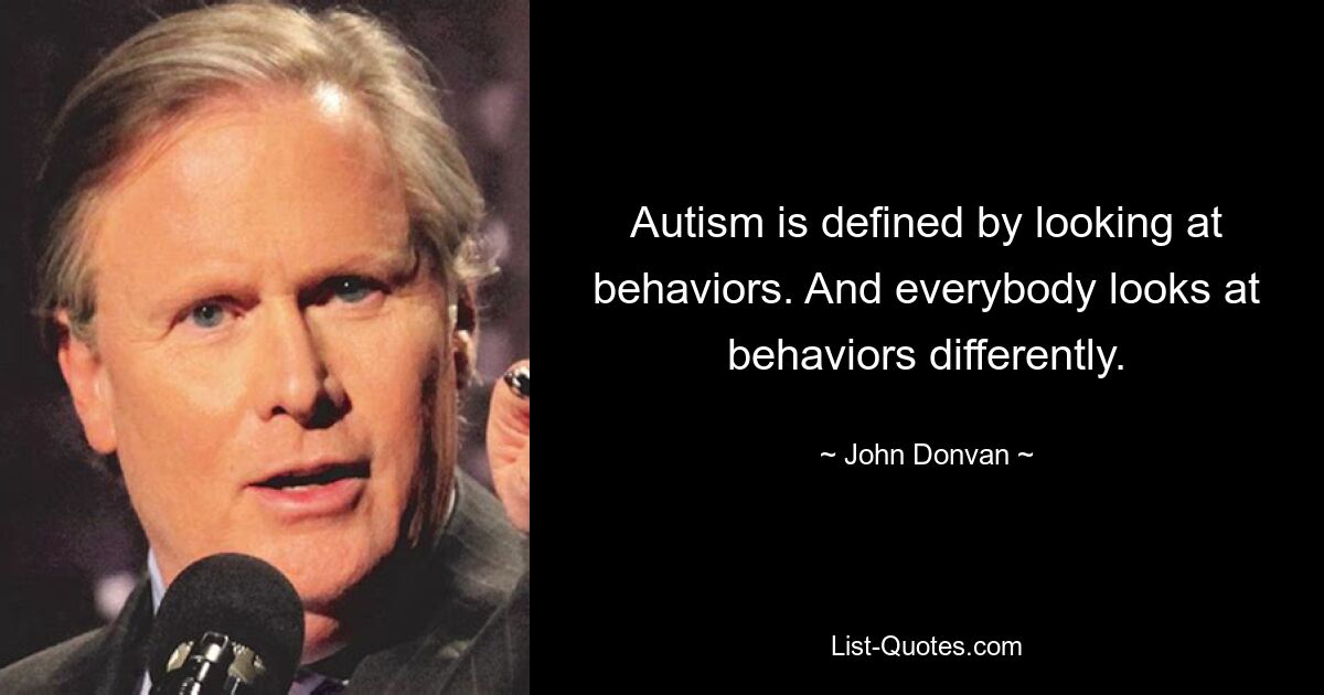 Autism is defined by looking at behaviors. And everybody looks at behaviors differently. — © John Donvan