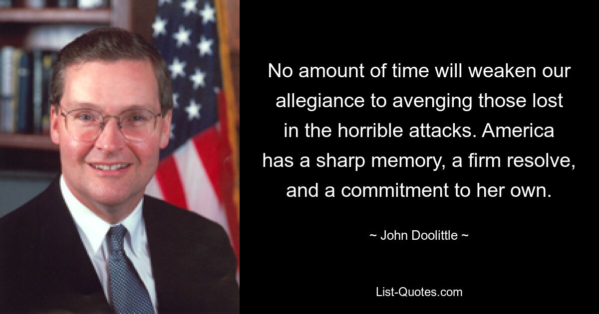 No amount of time will weaken our allegiance to avenging those lost in the horrible attacks. America has a sharp memory, a firm resolve, and a commitment to her own. — © John Doolittle