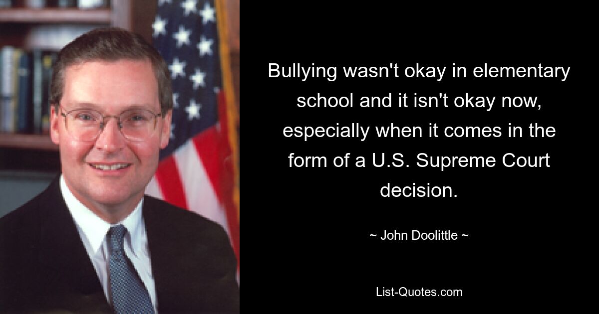 Bullying wasn't okay in elementary school and it isn't okay now, especially when it comes in the form of a U.S. Supreme Court decision. — © John Doolittle