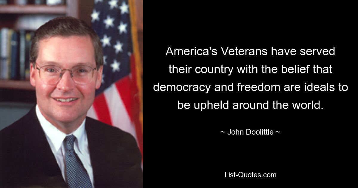 America's Veterans have served their country with the belief that democracy and freedom are ideals to be upheld around the world. — © John Doolittle