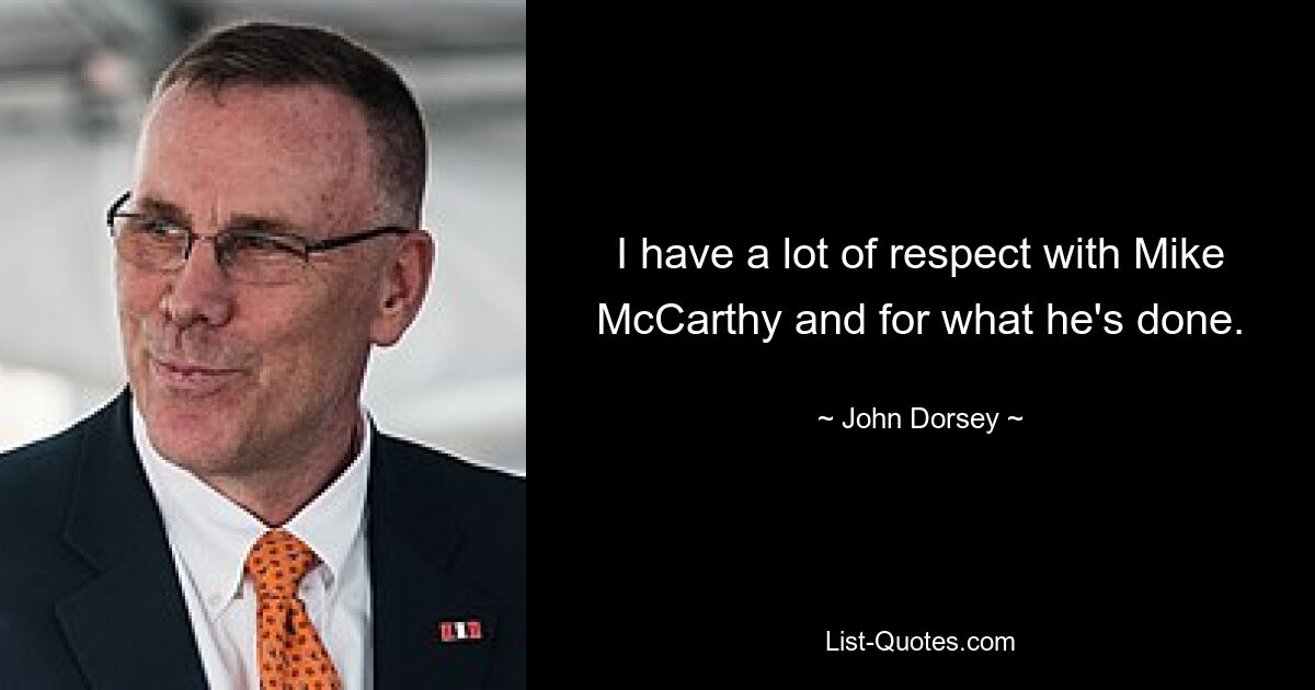 I have a lot of respect with Mike McCarthy and for what he's done. — © John Dorsey