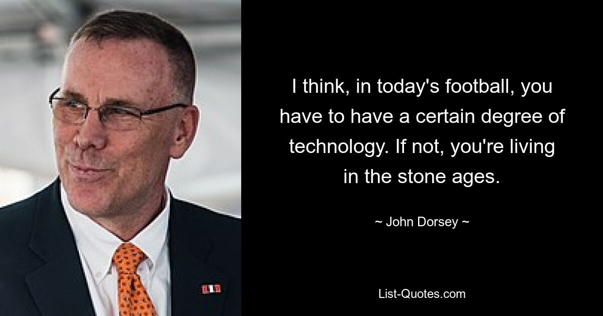 I think, in today's football, you have to have a certain degree of technology. If not, you're living in the stone ages. — © John Dorsey