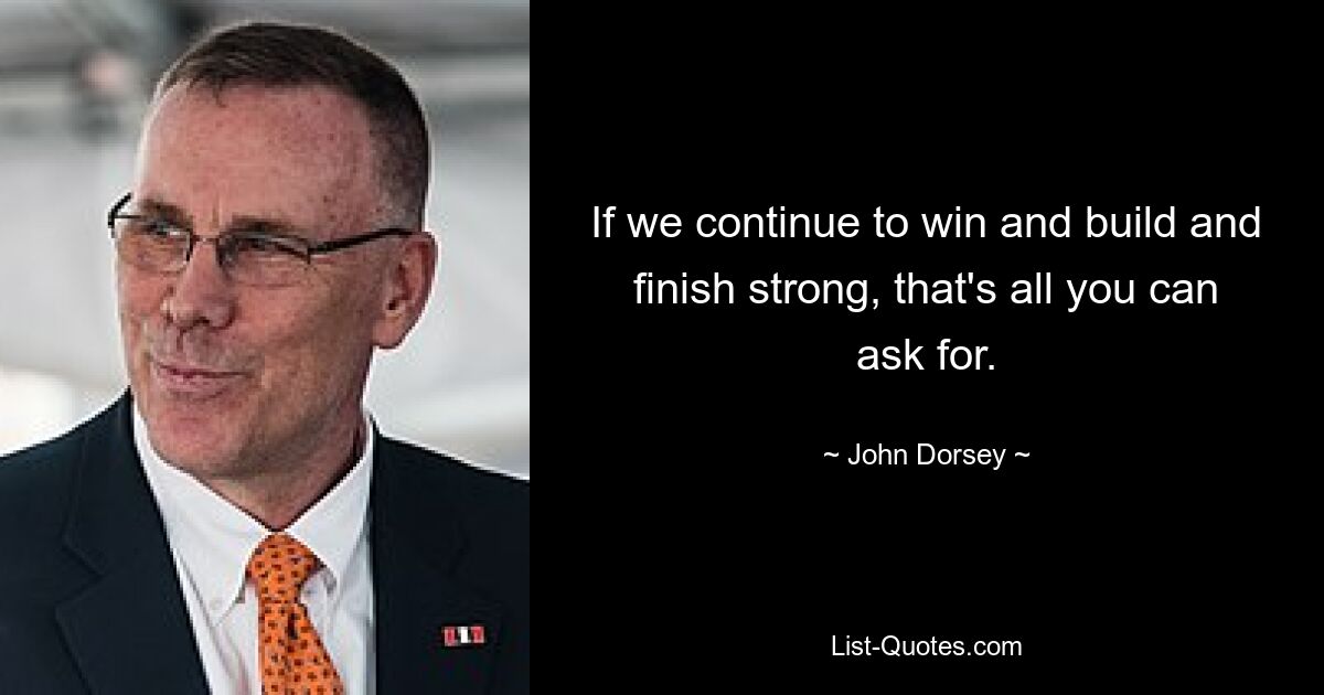 If we continue to win and build and finish strong, that's all you can ask for. — © John Dorsey