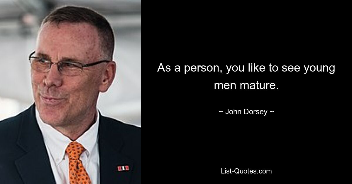 As a person, you like to see young men mature. — © John Dorsey