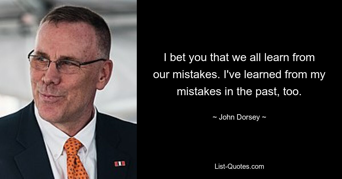 I bet you that we all learn from our mistakes. I've learned from my mistakes in the past, too. — © John Dorsey