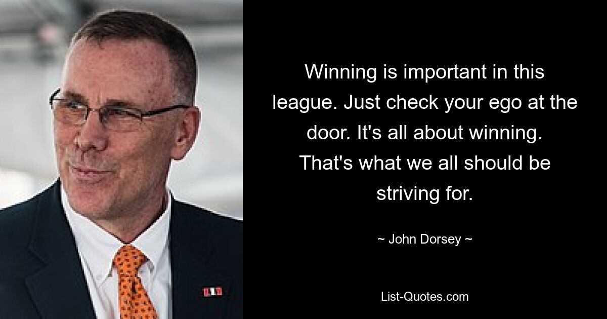 Winning is important in this league. Just check your ego at the door. It's all about winning. That's what we all should be striving for. — © John Dorsey