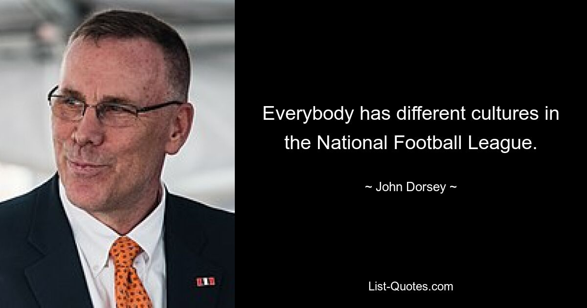 Everybody has different cultures in the National Football League. — © John Dorsey