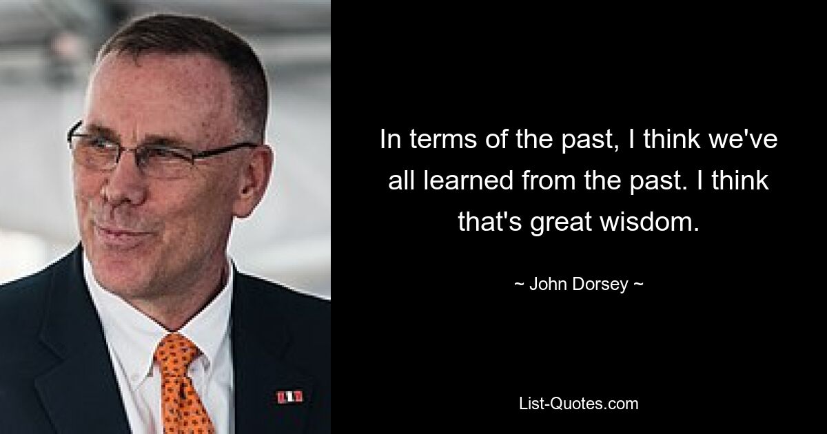 In terms of the past, I think we've all learned from the past. I think that's great wisdom. — © John Dorsey