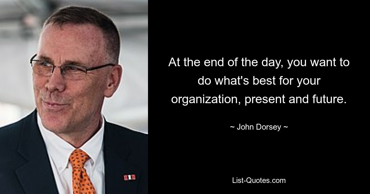 At the end of the day, you want to do what's best for your organization, present and future. — © John Dorsey