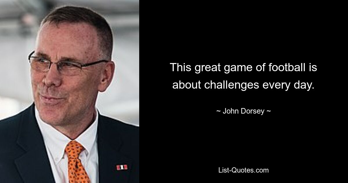 This great game of football is about challenges every day. — © John Dorsey