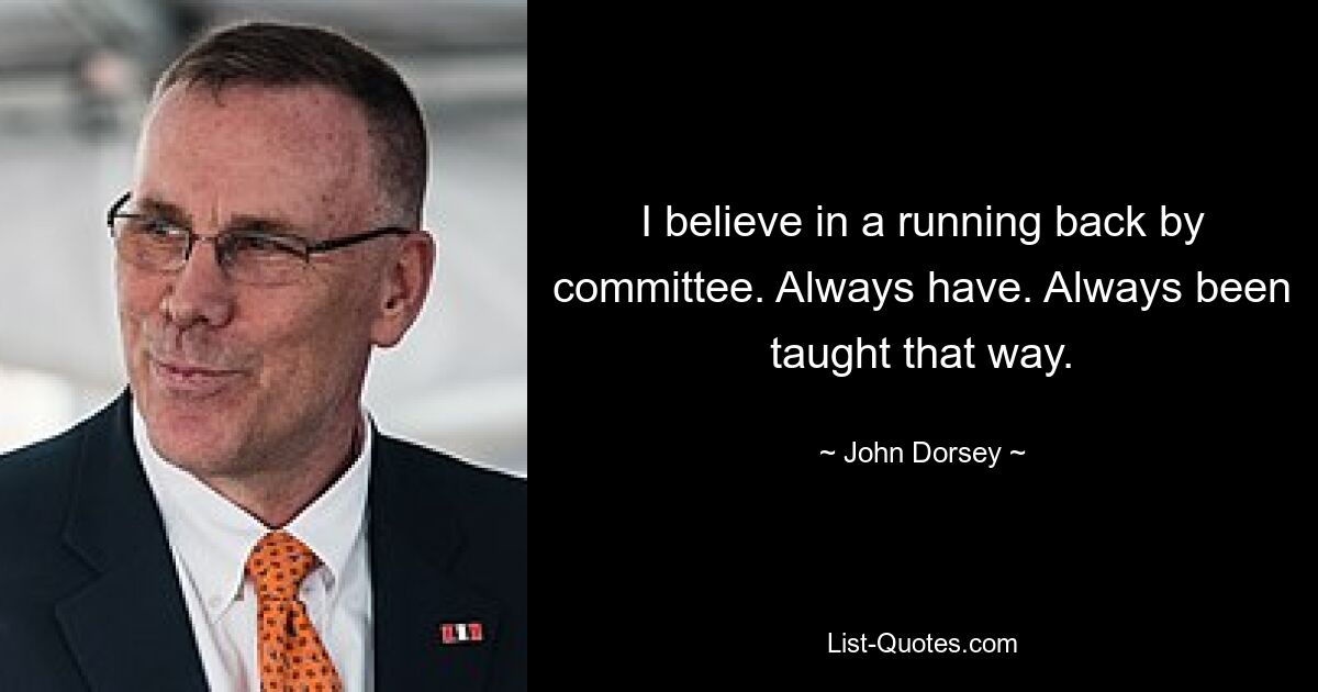 I believe in a running back by committee. Always have. Always been taught that way. — © John Dorsey