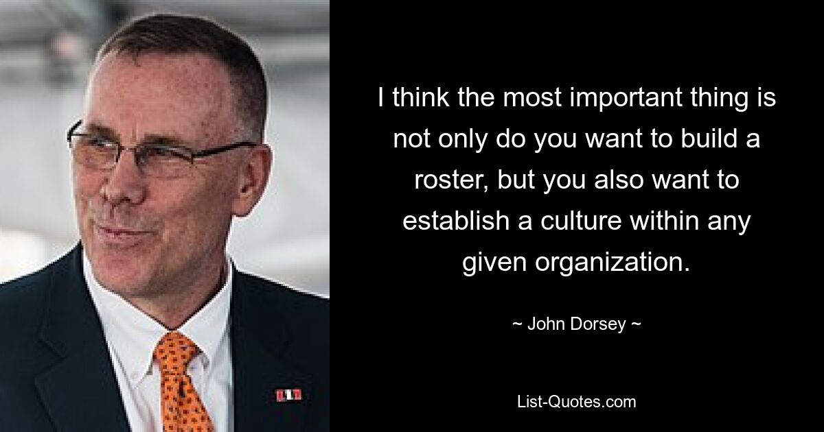 I think the most important thing is not only do you want to build a roster, but you also want to establish a culture within any given organization. — © John Dorsey