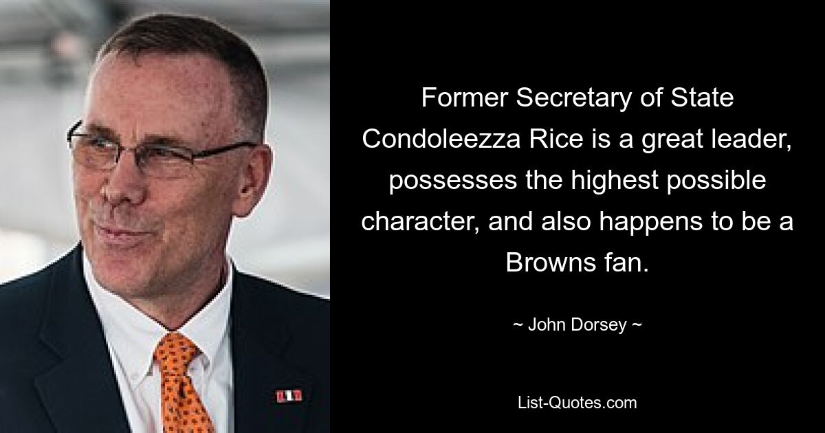 Former Secretary of State Condoleezza Rice is a great leader, possesses the highest possible character, and also happens to be a Browns fan. — © John Dorsey