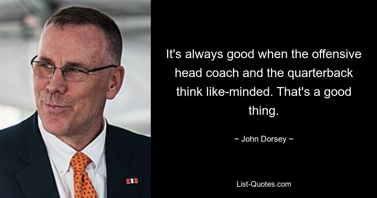 It's always good when the offensive head coach and the quarterback think like-minded. That's a good thing. — © John Dorsey