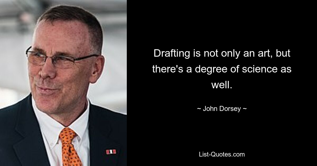 Drafting is not only an art, but there's a degree of science as well. — © John Dorsey