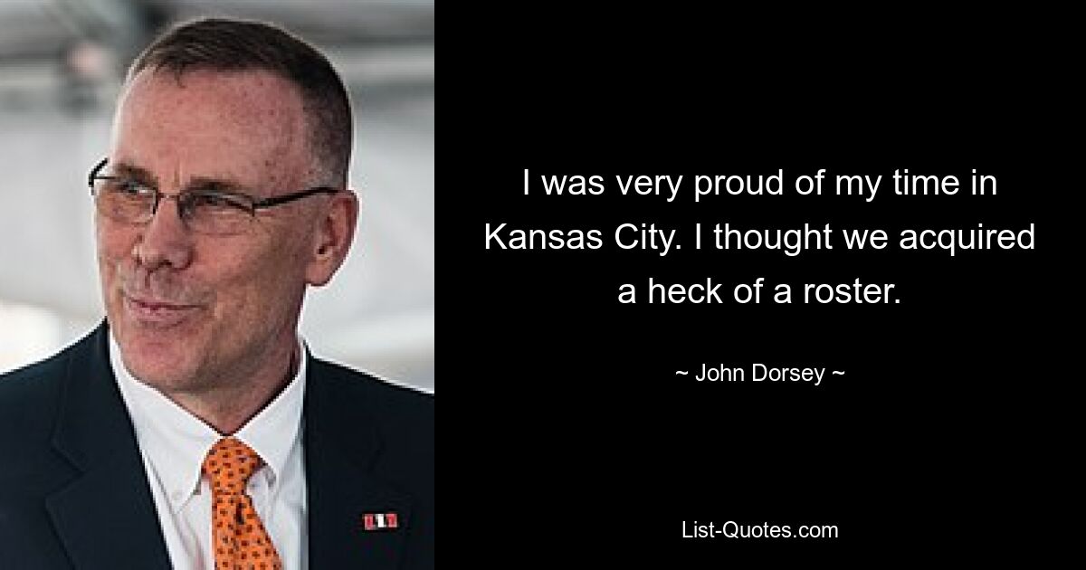 I was very proud of my time in Kansas City. I thought we acquired a heck of a roster. — © John Dorsey