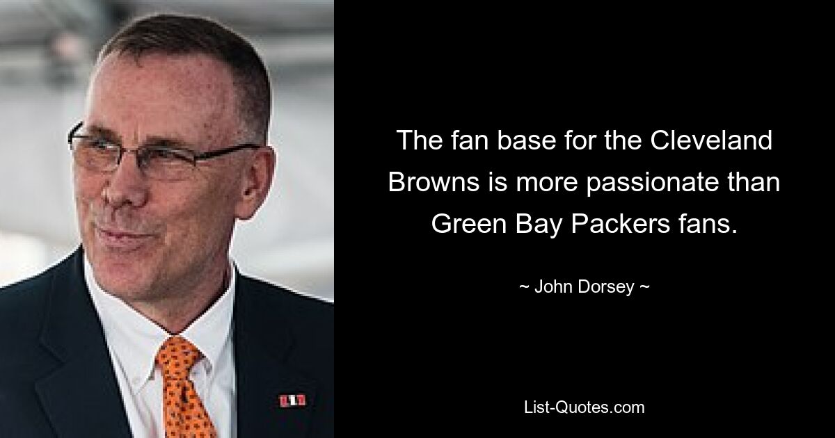 The fan base for the Cleveland Browns is more passionate than Green Bay Packers fans. — © John Dorsey