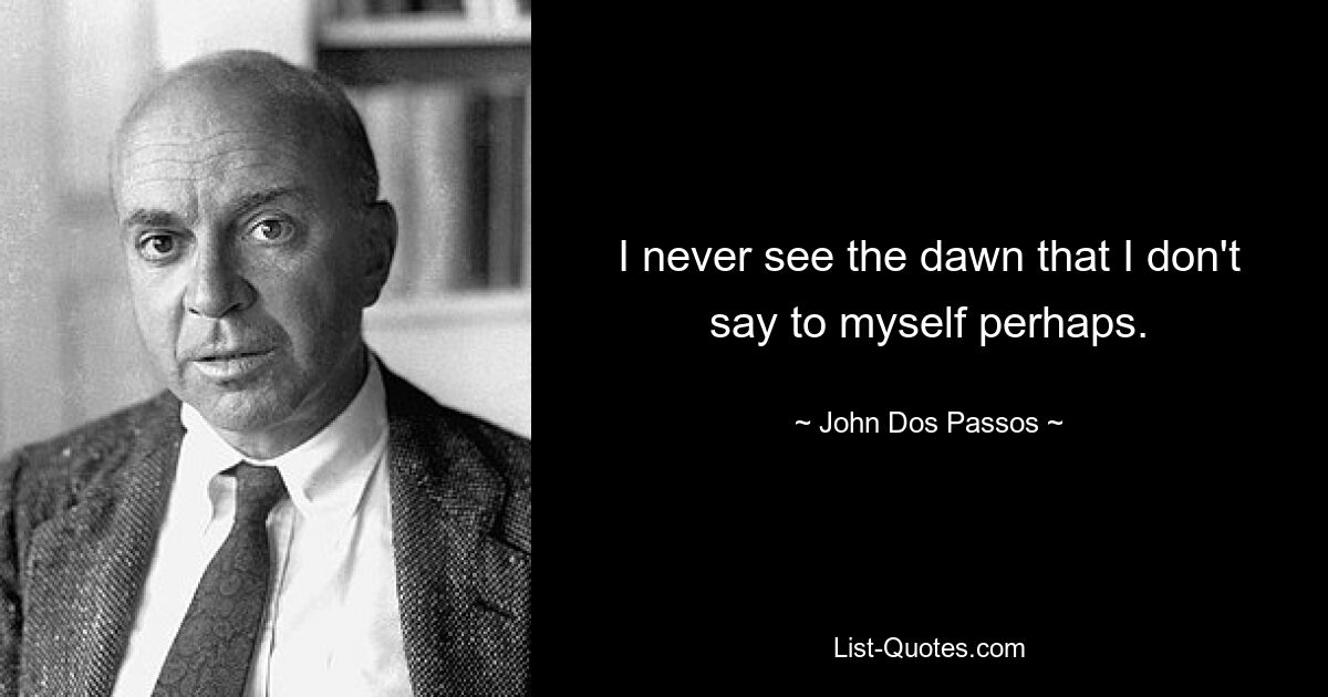 I never see the dawn that I don't say to myself perhaps. — © John Dos Passos