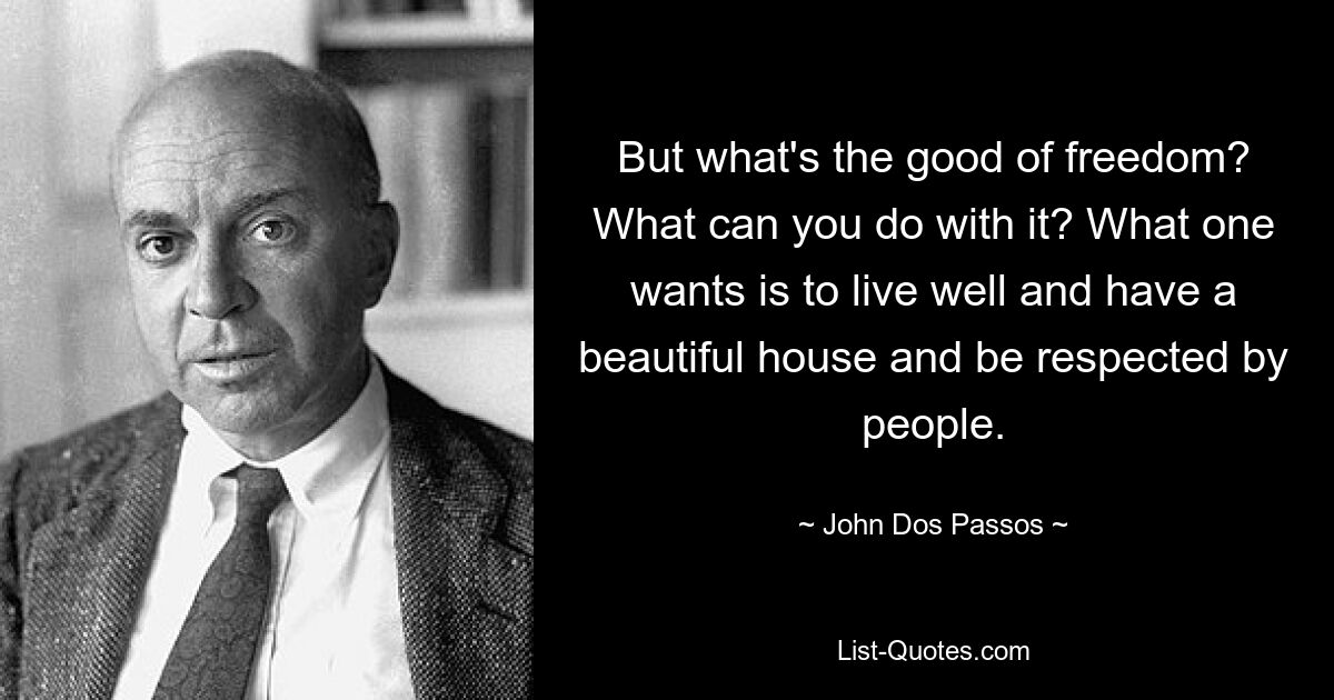 But what's the good of freedom? What can you do with it? What one wants is to live well and have a beautiful house and be respected by people. — © John Dos Passos