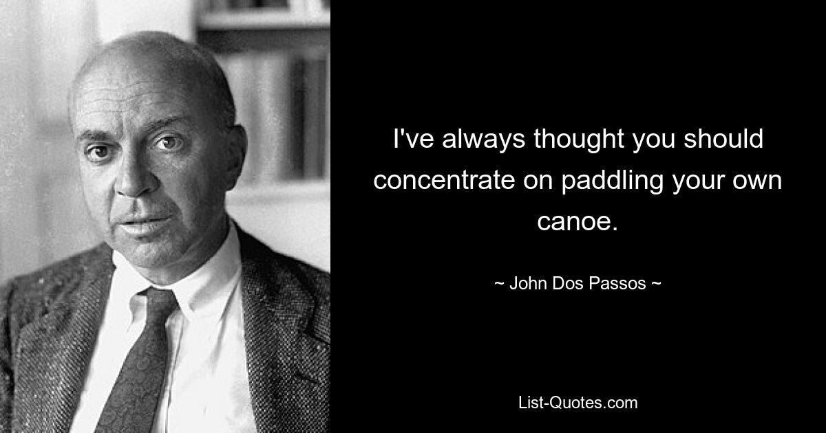 I've always thought you should concentrate on paddling your own canoe. — © John Dos Passos