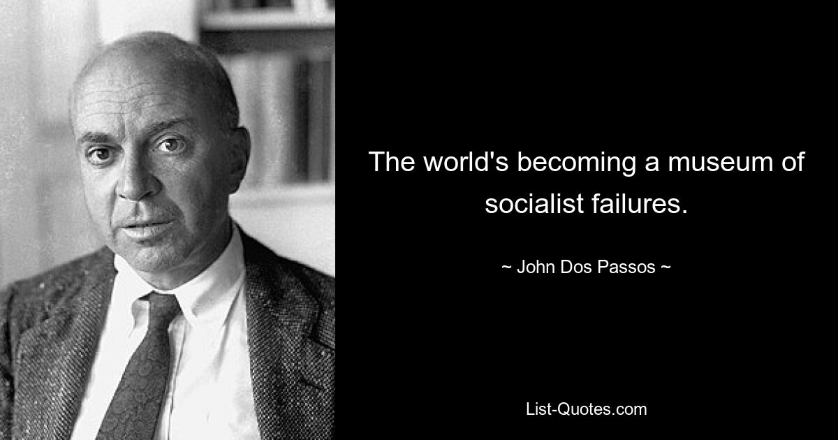 The world's becoming a museum of socialist failures. — © John Dos Passos