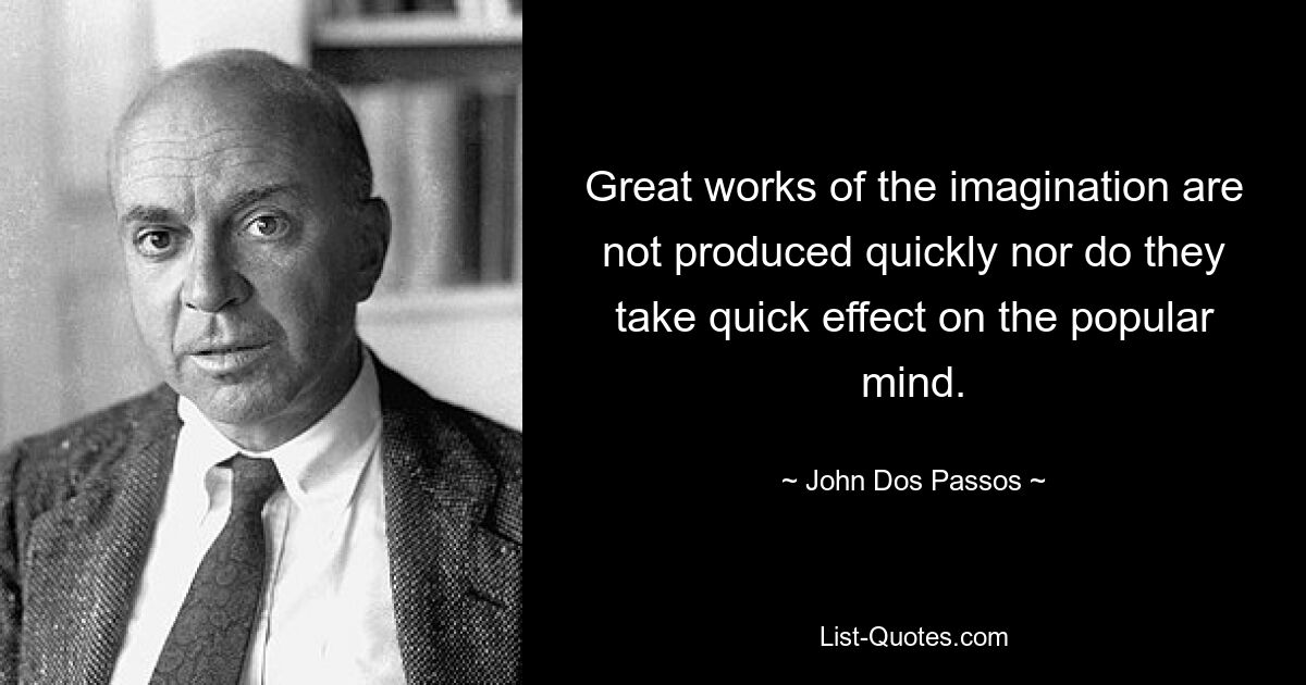 Great works of the imagination are not produced quickly nor do they take quick effect on the popular mind. — © John Dos Passos