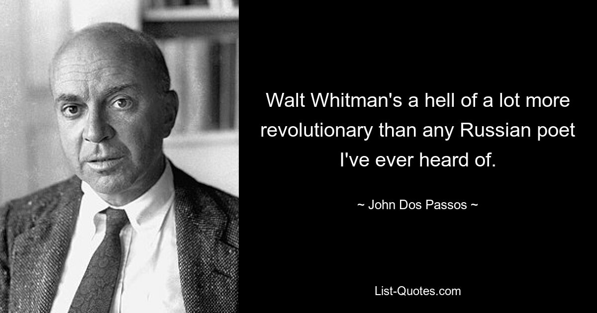 Walt Whitman's a hell of a lot more revolutionary than any Russian poet I've ever heard of. — © John Dos Passos