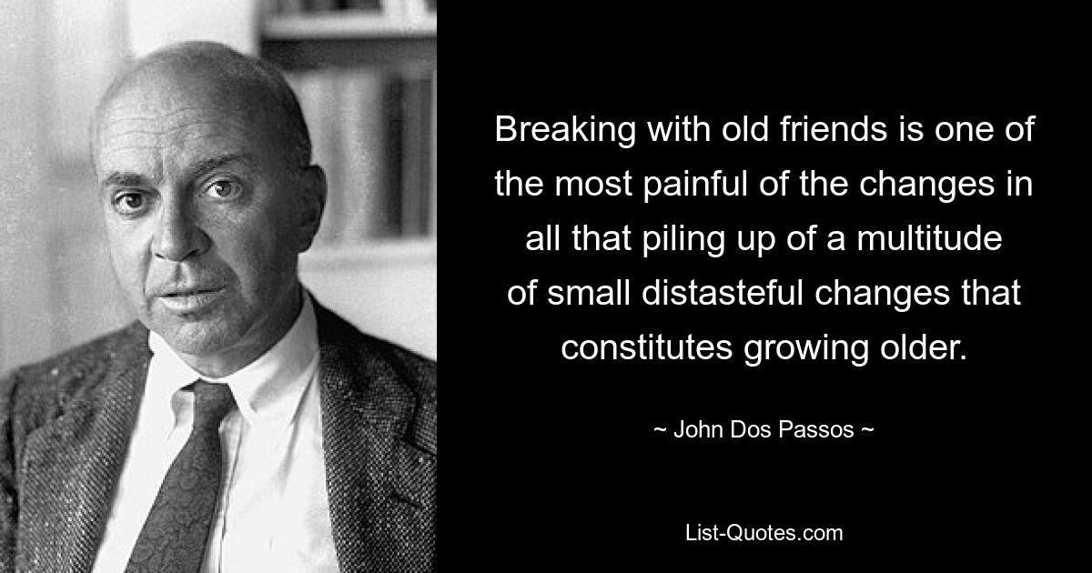 Breaking with old friends is one of the most painful of the changes in all that piling up of a multitude of small distasteful changes that constitutes growing older. — © John Dos Passos