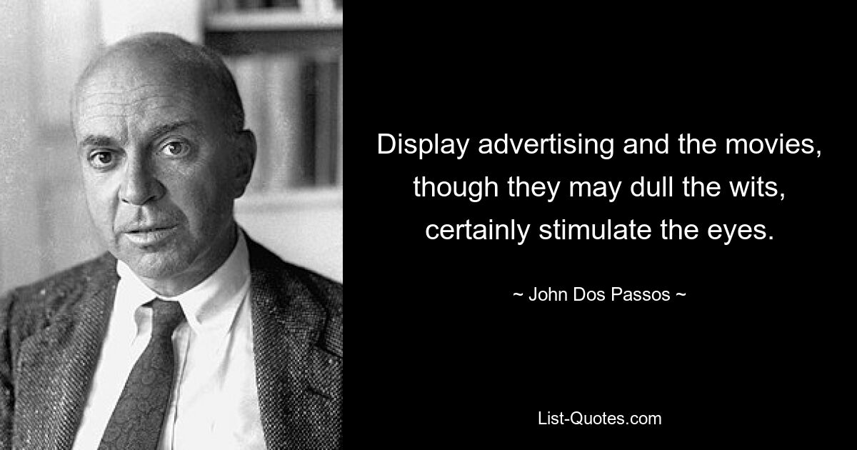 Display advertising and the movies, though they may dull the wits, certainly stimulate the eyes. — © John Dos Passos