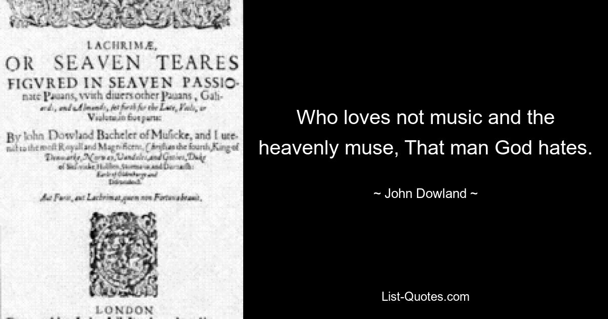 Who loves not music and the heavenly muse, That man God hates. — © John Dowland