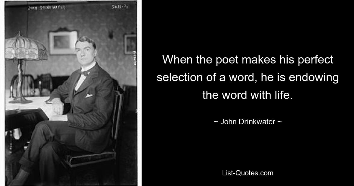 When the poet makes his perfect selection of a word, he is endowing the word with life. — © John Drinkwater